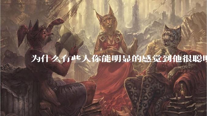 为什么有些人你能明显的感觉到他很聪明?