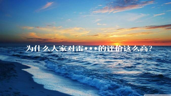 为什么大家对雷***的评价这么高？
