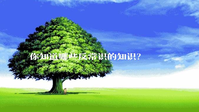 你知道哪些反常识的知识？