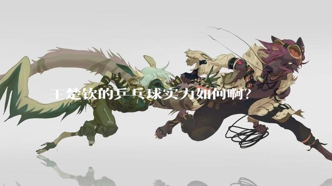 王楚钦的乒乓球实力如何啊？
