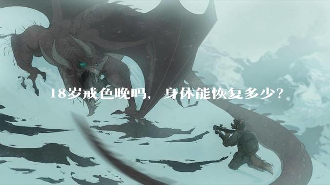 18岁戒色晚吗，身体能恢复多少？