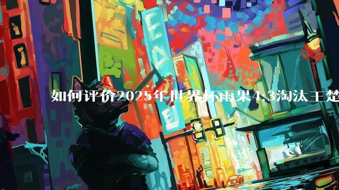 如何评价2025年世界杯雨果4:3淘汰王楚钦？