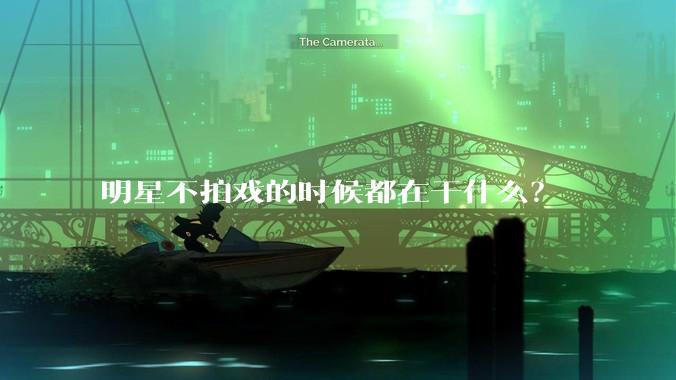 明星不拍戏的时候都在干什么？