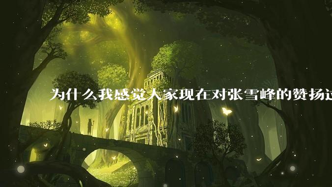 为什么我感觉大家现在对张雪峰的赞扬过度了？