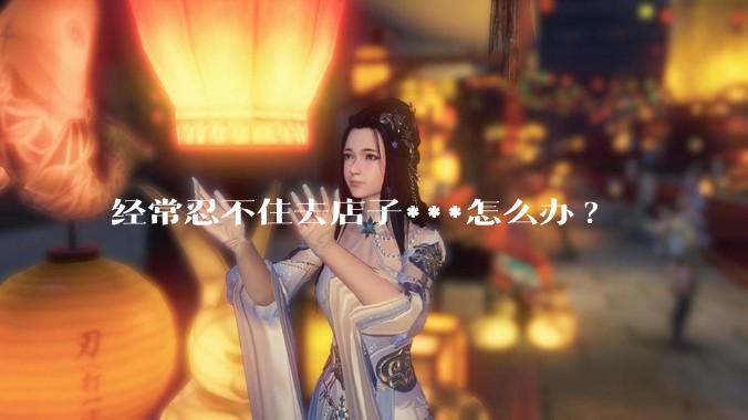 经常忍不住去店子***怎么办?
